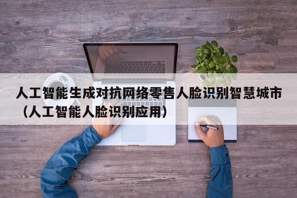 人工智能生成对抗网络零售人脸识别智慧城市（人工智能人脸识别应用）