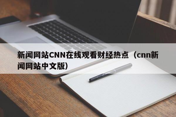 新闻网站CNN在线观看财经热点（cnn新闻网站中文版）