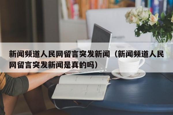 新闻频道人民网留言突发新闻（新闻频道人民网留言突发新闻是真的吗）