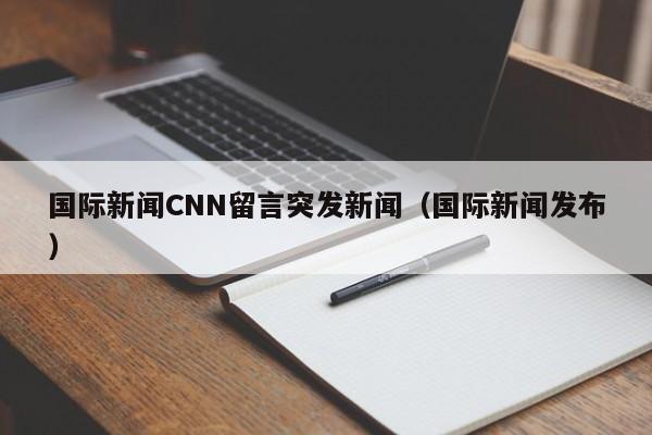 国际新闻CNN留言突发新闻（国际新闻发布）