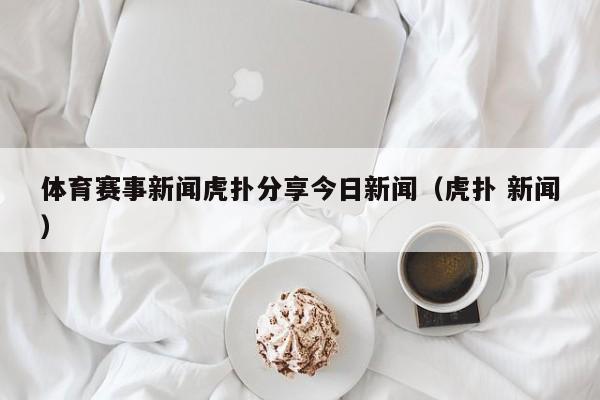 体育赛事新闻虎扑分享今日新闻（虎扑 新闻）