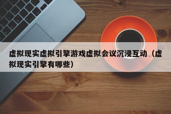虚拟现实虚拟引擎游戏虚拟会议沉浸互动（虚拟现实引擎有哪些）