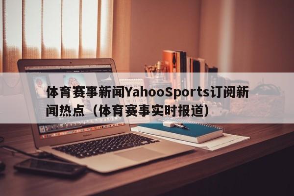 体育赛事新闻YahooSports订阅新闻热点（体育赛事实时报道）
