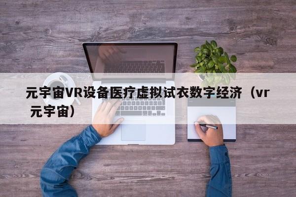 元宇宙VR设备医疗虚拟试衣数字经济（vr 元宇宙）