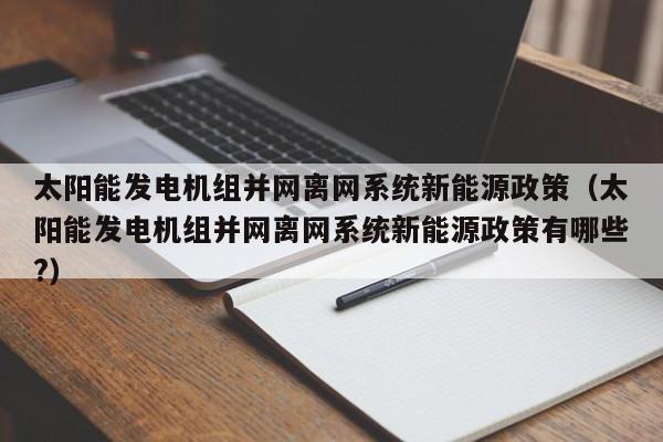 太阳能发电机组并网离网系统新能源政策（太阳能发电机组并网离网系统新能源政策有哪些?）