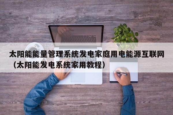 太阳能能量管理系统发电家庭用电能源互联网（太阳能发电系统家用教程）