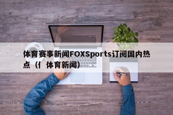 体育赛事新闻FOXSports订阅国内热点（亻体育新闻）