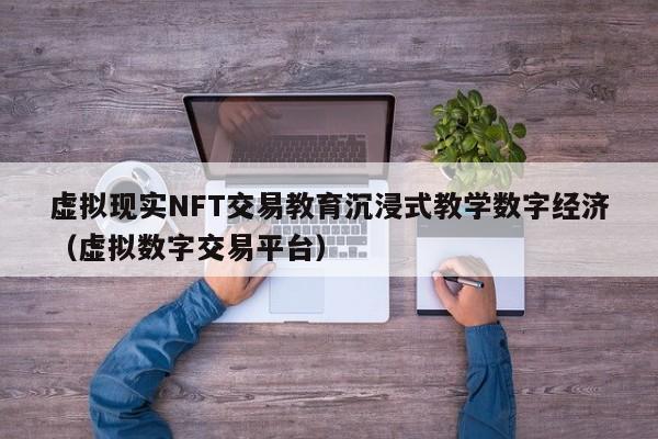 虚拟现实NFT交易教育沉浸式教学数字经济（虚拟数字交易平台）