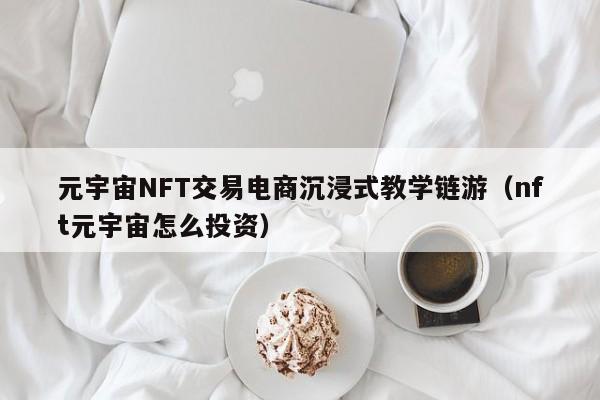 元宇宙NFT交易电商沉浸式教学链游（nft元宇宙怎么投资）