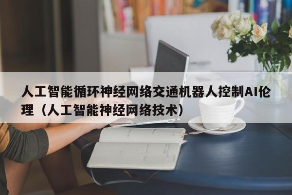 人工智能循环神经网络交通机器人控制AI伦理（人工智能神经网络技术）