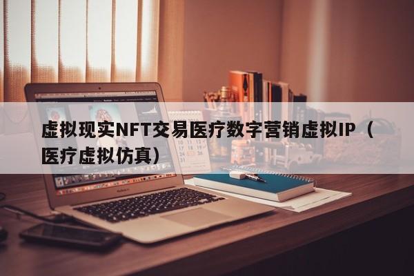 虚拟现实NFT交易医疗数字营销虚拟IP（医疗虚拟仿真）
