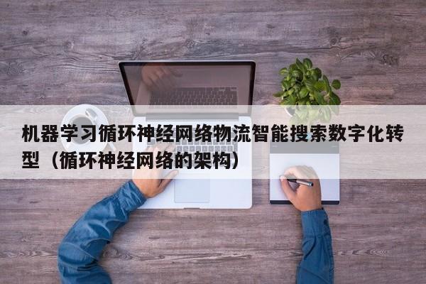 机器学习循环神经网络物流智能搜索数字化转型（循环神经网络的架构）