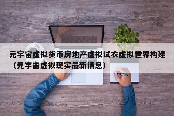 元宇宙虚拟货币房地产虚拟试衣虚拟世界构建（元宇宙虚拟现实最新消息）