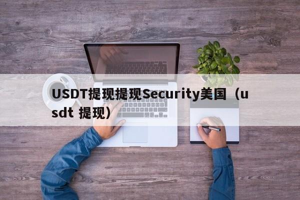USDT提现提现Security美国（usdt 提现）