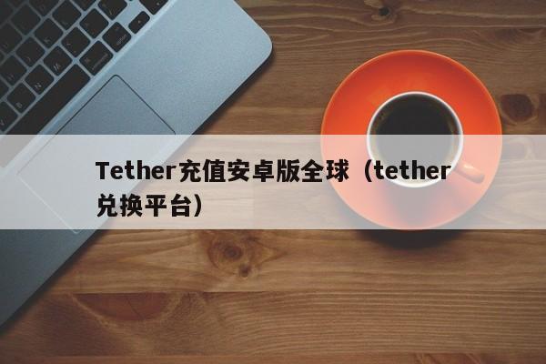Tether充值安卓版全球（tether兑换平台）