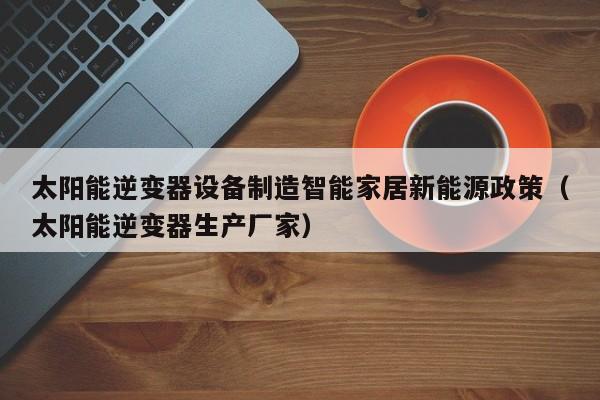 太阳能逆变器设备制造智能家居新能源政策（太阳能逆变器生产厂家）
