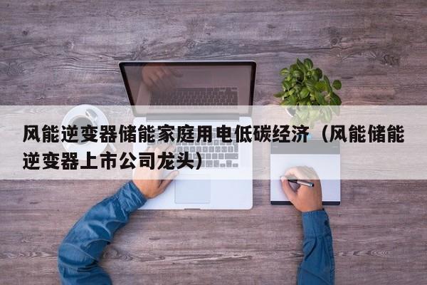 风能逆变器储能家庭用电低碳经济（风能储能逆变器上市公司龙头）