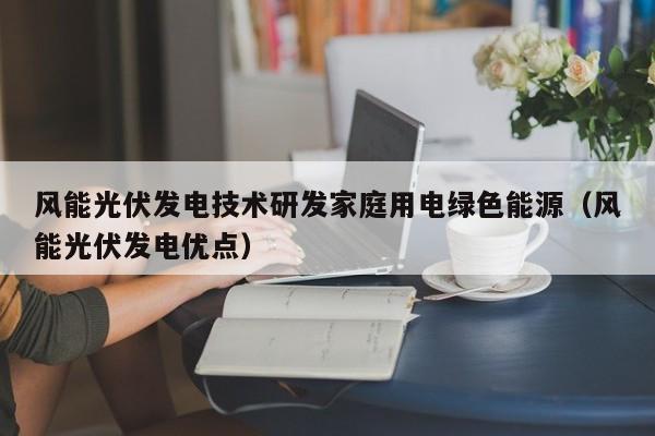 风能光伏发电技术研发家庭用电绿色能源（风能光伏发电优点）