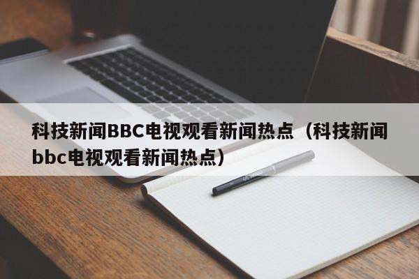 科技新闻BBC电视观看新闻热点（科技新闻bbc电视观看新闻热点）