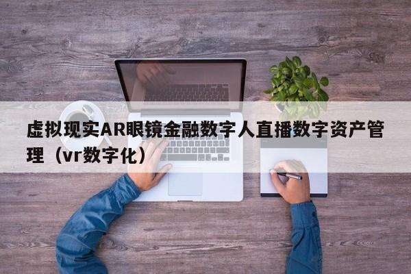 虚拟现实AR眼镜金融数字人直播数字资产管理（vr数字化）