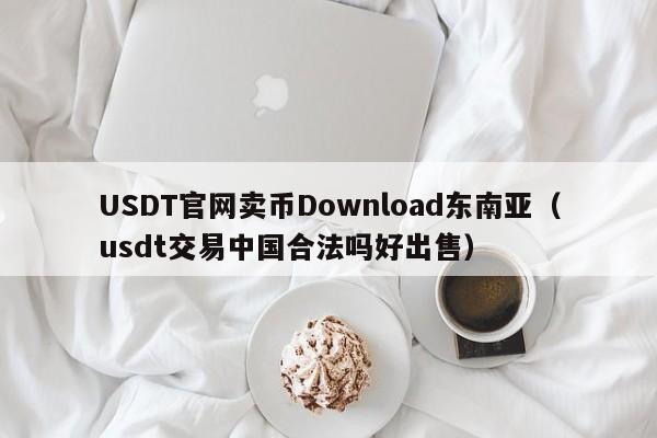 USDT官网卖币Download东南亚（usdt交易中国合法吗好出售）