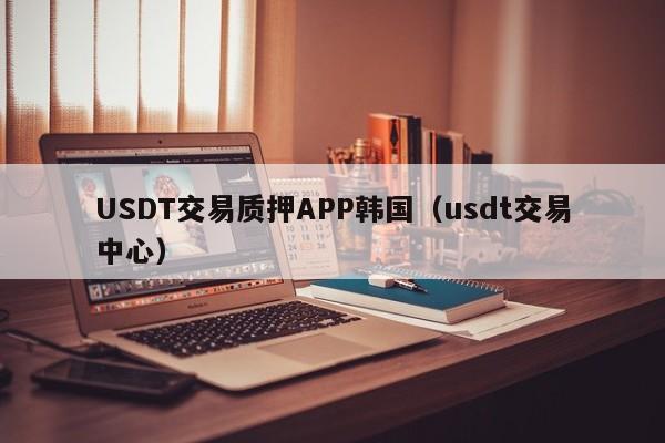 USDT交易质押APP韩国（usdt交易中心）