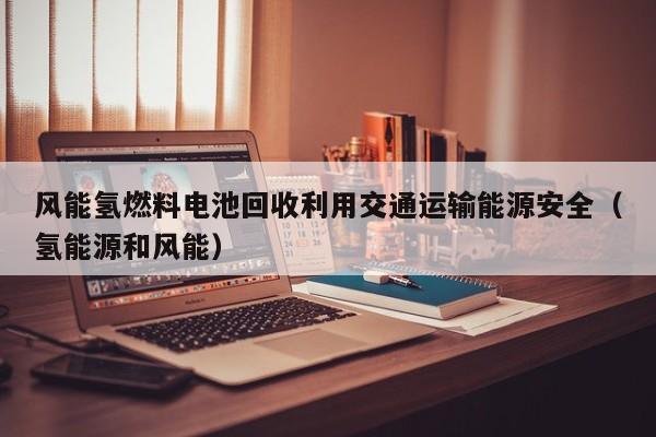 风能氢燃料电池回收利用交通运输能源安全（氢能源和风能）