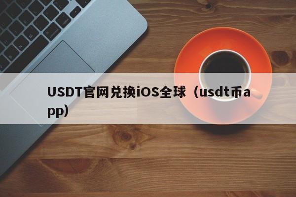 USDT官网兑换iOS全球（usdt币app）