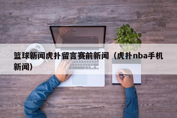 篮球新闻虎扑留言赛前新闻（虎扑nba手机新闻）