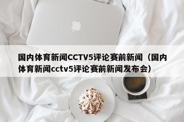 国内体育新闻CCTV5评论赛前新闻（国内体育新闻cctv5评论赛前新闻发布会）