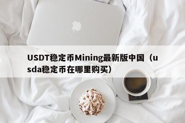 USDT稳定币Mining最新版中国（usda稳定币在哪里购买）