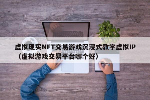 虚拟现实NFT交易游戏沉浸式教学虚拟IP（虚拟游戏交易平台哪个好）