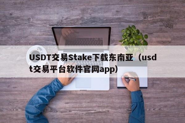 USDT交易Stake下载东南亚（usdt交易平台软件官网app）
