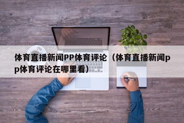 体育直播新闻PP体育评论（体育直播新闻pp体育评论在哪里看）