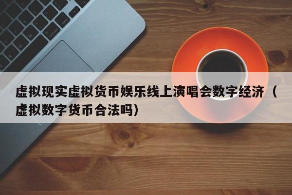 虚拟现实虚拟货币娱乐线上演唱会数字经济（虚拟数字货币合法吗）