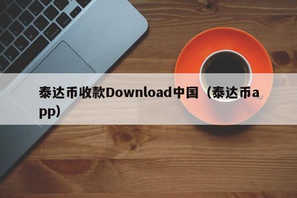 泰达币收款Download中国（泰达币app）
