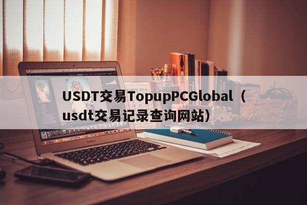 USDT交易TopupPCGlobal（usdt交易记录查询网站）