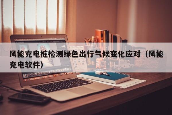 风能充电桩检测绿色出行气候变化应对（风能充电软件）