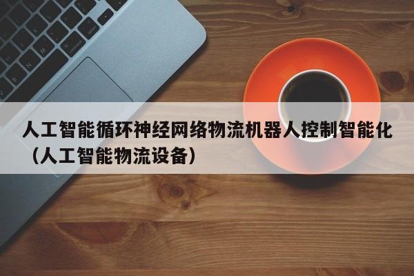 人工智能循环神经网络物流机器人控制智能化（人工智能物流设备）