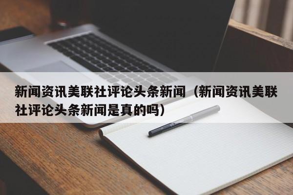 新闻资讯美联社评论头条新闻（新闻资讯美联社评论头条新闻是真的吗）