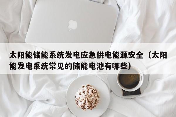 太阳能储能系统发电应急供电能源安全（太阳能发电系统常见的储能电池有哪些）