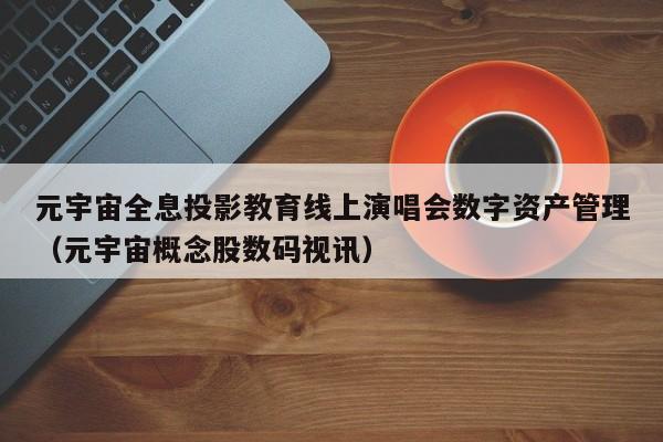元宇宙全息投影教育线上演唱会数字资产管理（元宇宙概念股数码视讯）