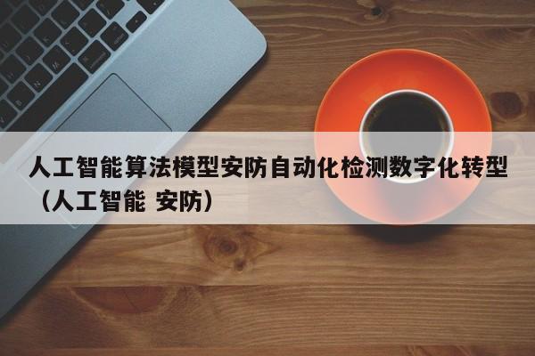 人工智能算法模型安防自动化检测数字化转型（人工智能 安防）