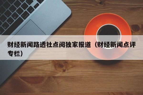 财经新闻路透社点阅独家报道（财经新闻点评专栏）