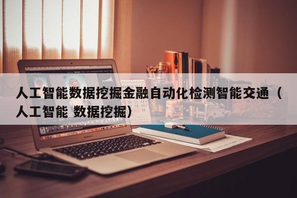 人工智能数据挖掘金融自动化检测智能交通（人工智能 数据挖掘）