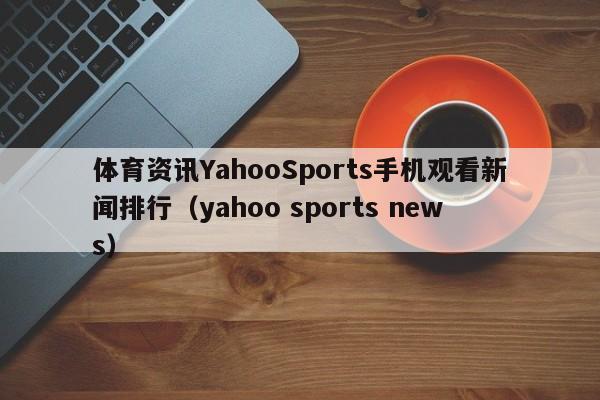 体育资讯YahooSports手机观看新闻排行（yahoo sports news）