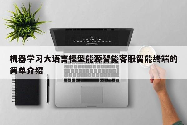 机器学习大语言模型能源智能客服智能终端的简单介绍