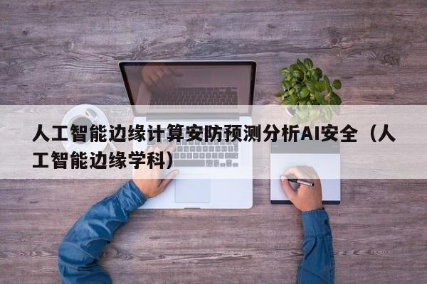 人工智能边缘计算安防预测分析AI安全（人工智能边缘学科）