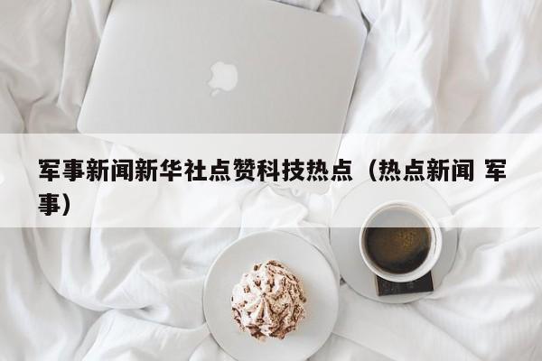 军事新闻新华社点赞科技热点（热点新闻 军事）