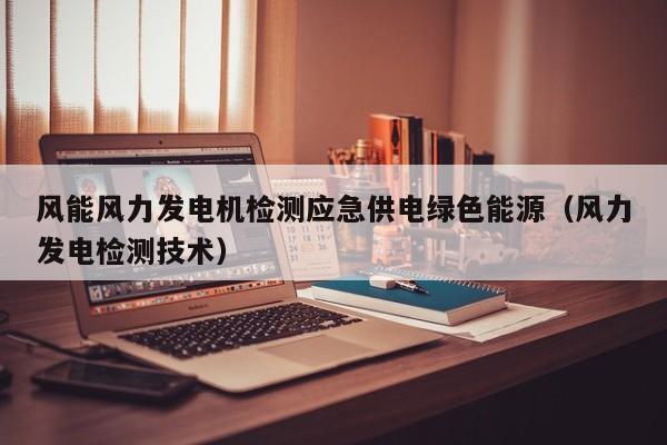 风能风力发电机检测应急供电绿色能源（风力发电检测技术）